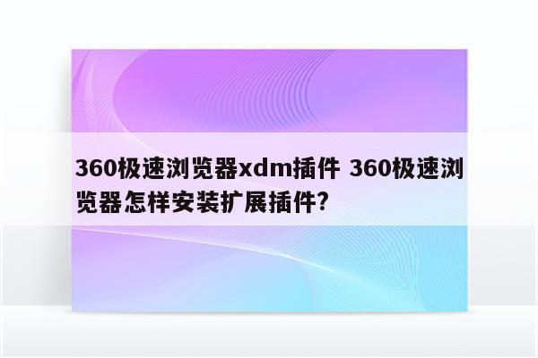 360极速浏览器xdm插件 360极速浏览器怎样安装扩展插件?