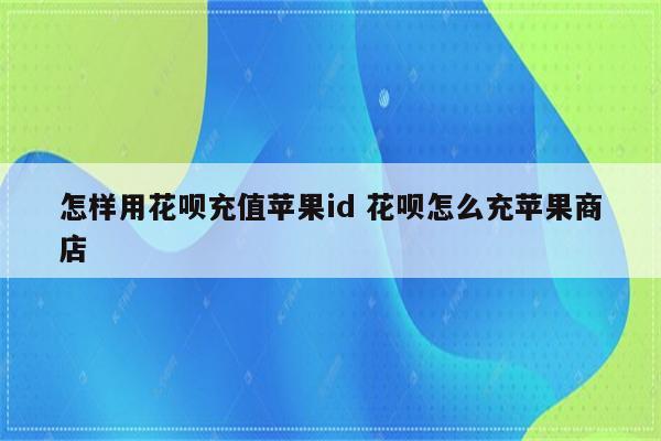 怎样用花呗充值苹果id 花呗怎么充苹果商店