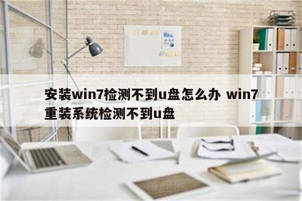 安装win7检测不到u盘怎么办 win7重装系统检测不到u盘