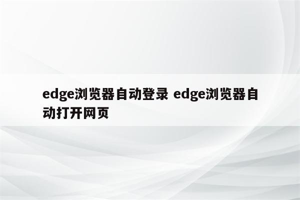 edge浏览器自动登录 edge浏览器自动打开网页