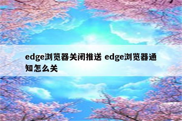 edge浏览器关闭推送 edge浏览器通知怎么关