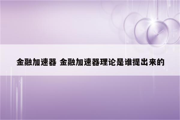 金融加速器 金融加速器理论是谁提出来的