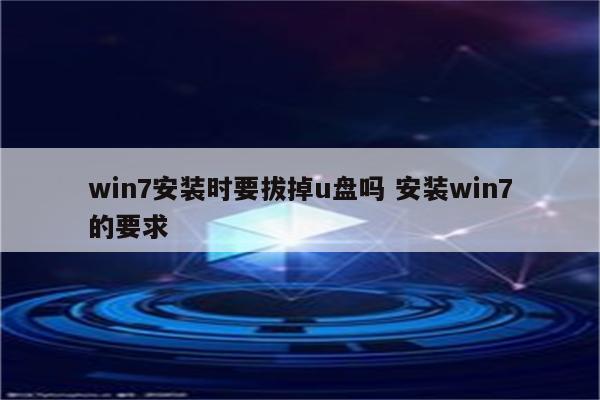 win7安装时要拔掉u盘吗 安装win7的要求