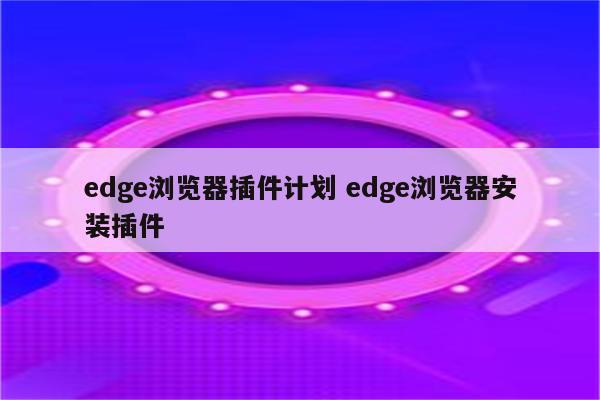 edge浏览器插件计划 edge浏览器安装插件