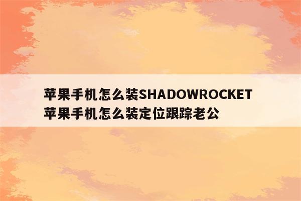 苹果手机怎么装SHADOWROCKET 苹果手机怎么装定位跟踪老公