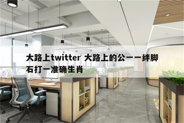 大路上twitter 大路上的公一一绊脚石打一准确生肖