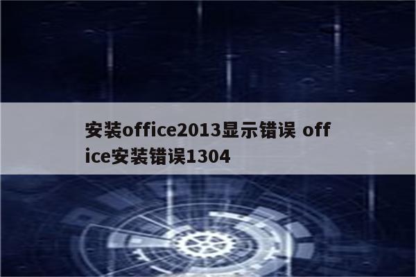 安装office2013显示错误 office安装错误1304