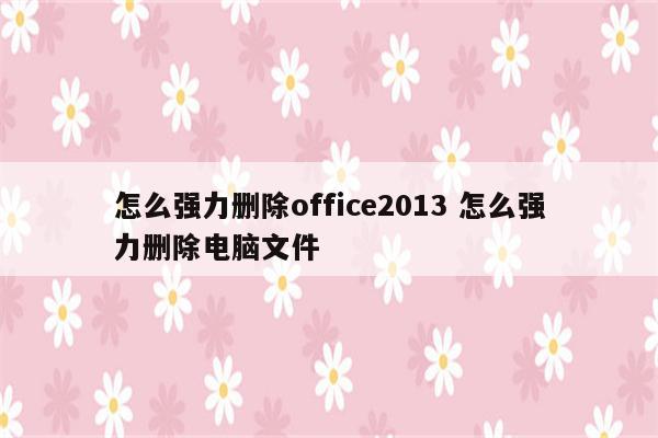 怎么强力删除office2013 怎么强力删除电脑文件