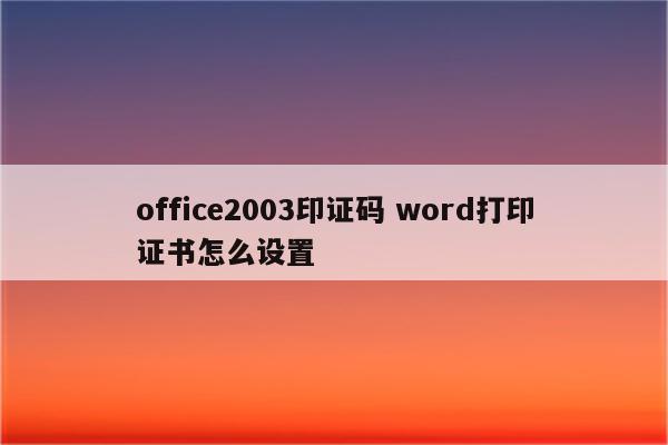 office2003印证码 word打印证书怎么设置