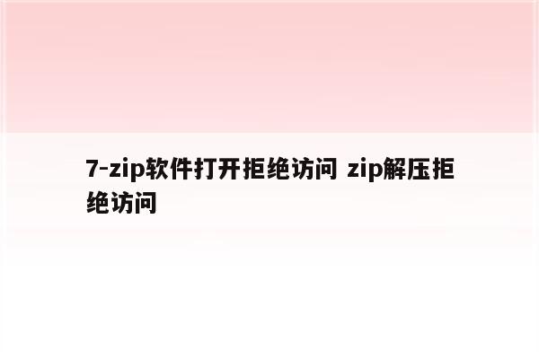 7-zip软件打开拒绝访问 zip解压拒绝访问