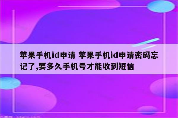 苹果手机id申请 苹果手机id申请密码忘记了,要多久手机号才能收到短信