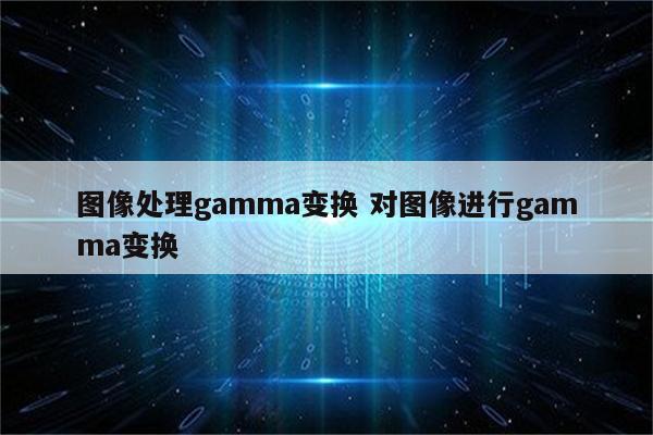 图像处理gamma变换 对图像进行gamma变换