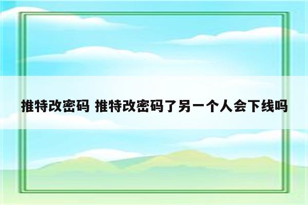 推特改密码 推特改密码了另一个人会下线吗