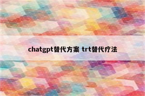 chatgpt替代方案 trt替代疗法