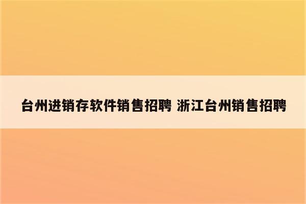 台州进销存软件销售招聘 浙江台州销售招聘