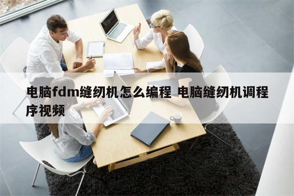 电脑fdm缝纫机怎么编程 电脑缝纫机调程序视频