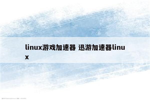 linux游戏加速器 迅游加速器linux