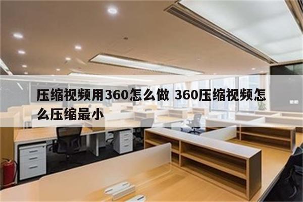 压缩视频用360怎么做 360压缩视频怎么压缩最小