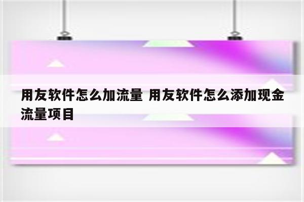 用友软件怎么加流量 用友软件怎么添加现金流量项目