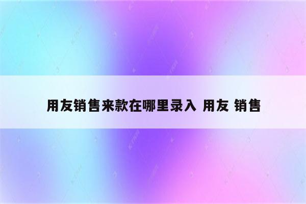 用友销售来款在哪里录入 用友 销售