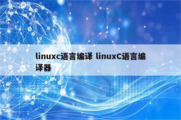 linuxc语言编译 linuxC语言编译器