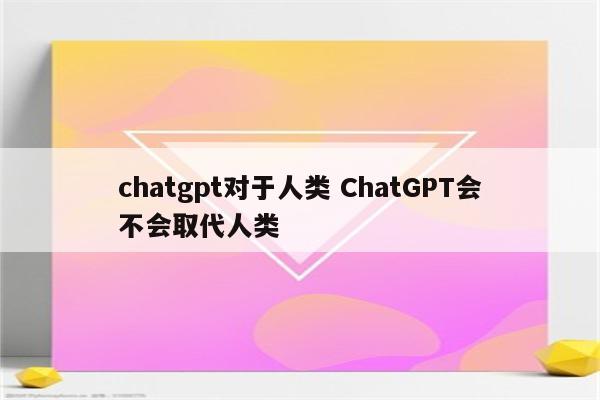 chatgpt对于人类 ChatGPT会不会取代人类