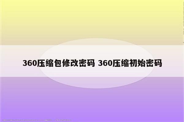 360压缩包修改密码 360压缩初始密码