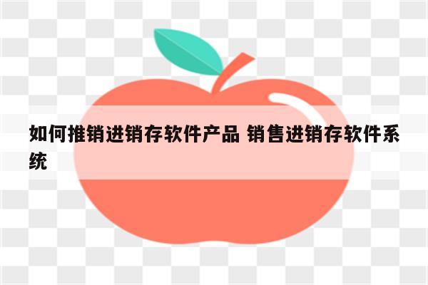 如何推销进销存软件产品 销售进销存软件系统