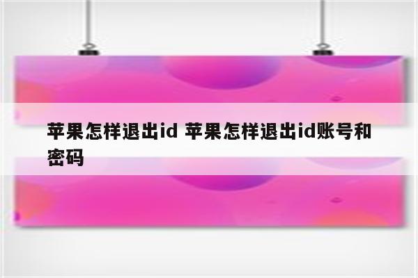 苹果怎样退出id 苹果怎样退出id账号和密码