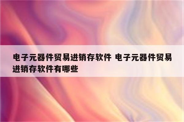 电子元器件贸易进销存软件 电子元器件贸易进销存软件有哪些