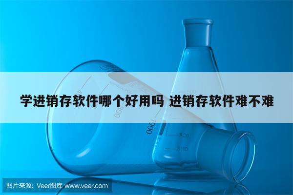 学进销存软件哪个好用吗 进销存软件难不难