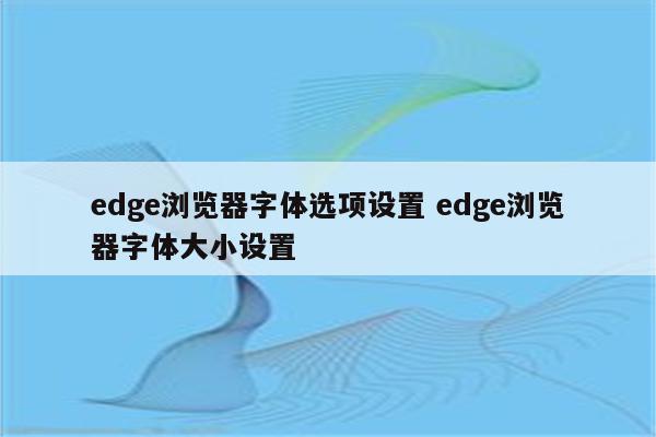 edge浏览器字体选项设置 edge浏览器字体大小设置