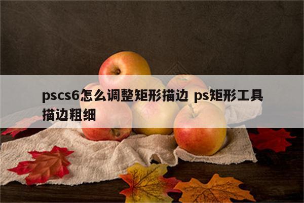 pscs6怎么调整矩形描边 ps矩形工具描边粗细