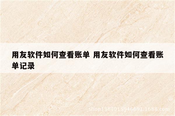 用友软件如何查看账单 用友软件如何查看账单记录