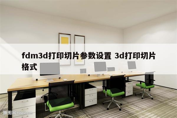 fdm3d打印切片参数设置 3d打印切片格式