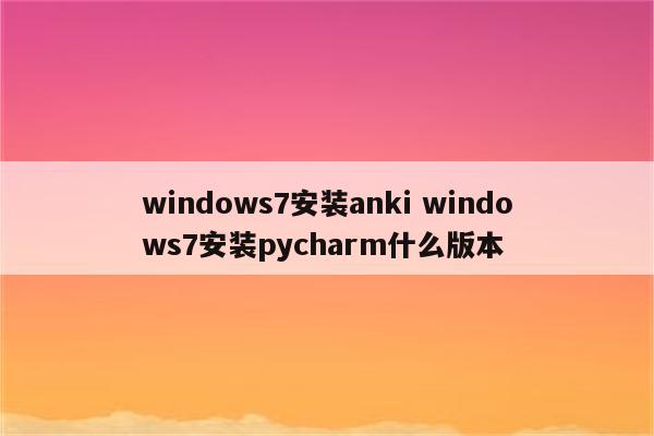 windows7安装anki windows7安装pycharm什么版本