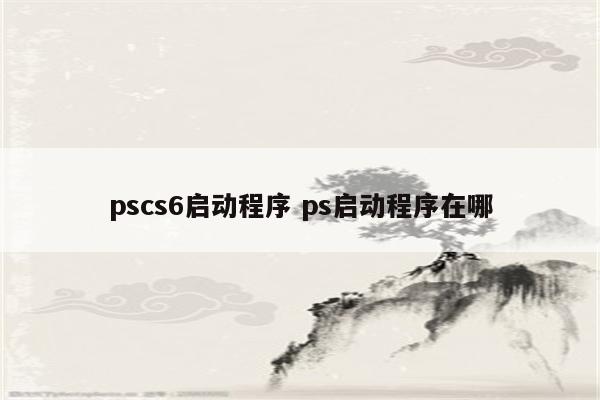 pscs6启动程序 ps启动程序在哪