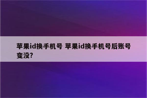 苹果id换手机号 苹果id换手机号后账号变没?