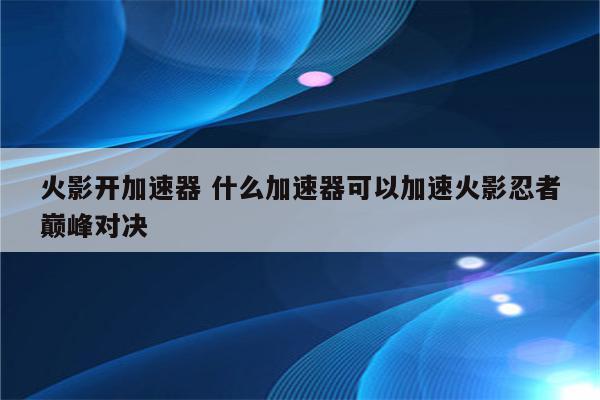 火影开加速器 什么加速器可以加速火影忍者巅峰对决