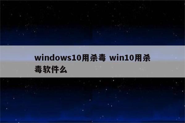 windows10用杀毒 win10用杀毒软件么