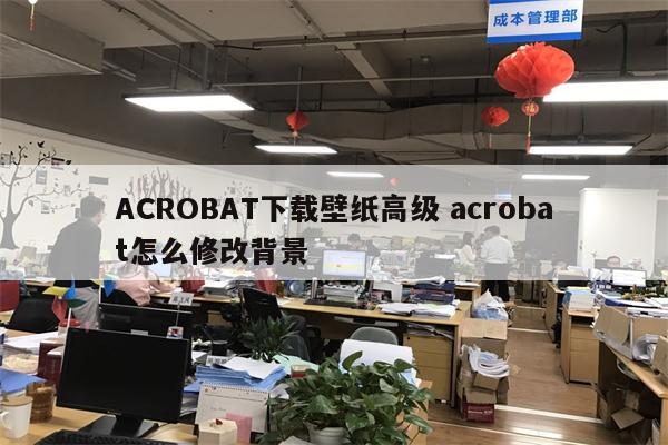 ACROBAT下载壁纸高级 acrobat怎么修改背景