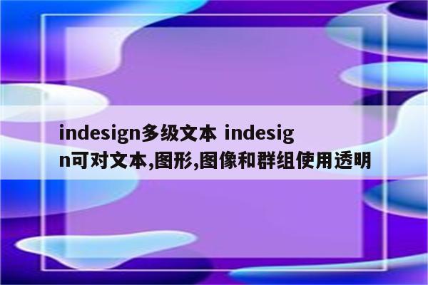 indesign多级文本 indesign可对文本,图形,图像和群组使用透明