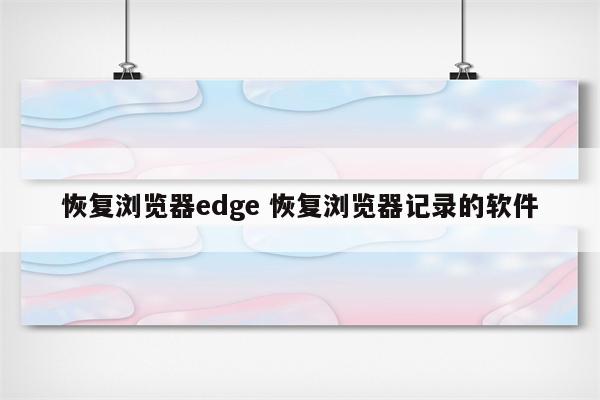 恢复浏览器edge 恢复浏览器记录的软件