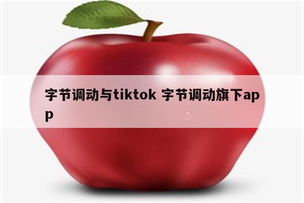 字节调动与tiktok 字节调动旗下app