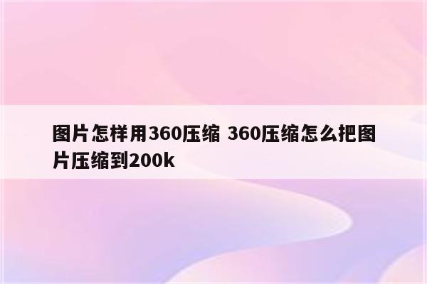 图片怎样用360压缩 360压缩怎么把图片压缩到200k