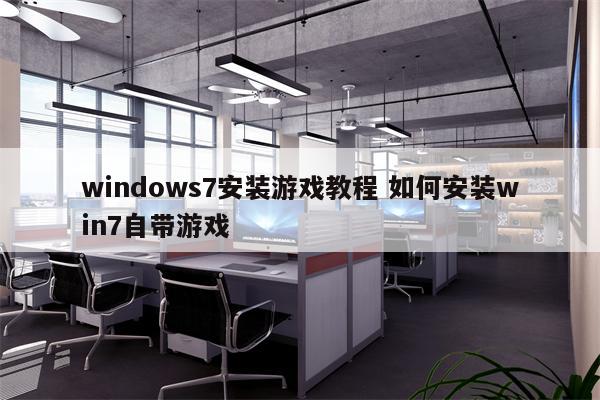 windows7安装游戏教程 如何安装win7自带游戏