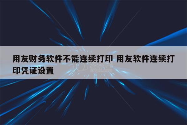 用友财务软件不能连续打印 用友软件连续打印凭证设置