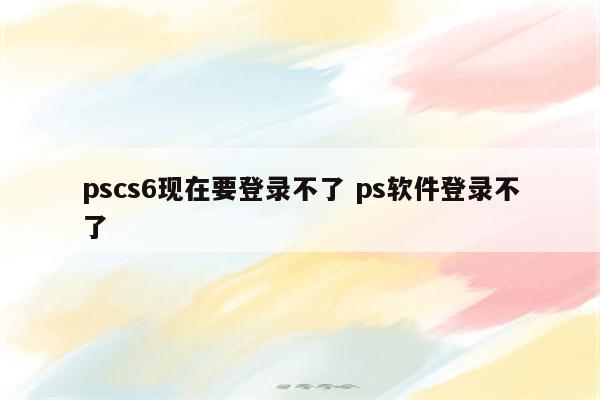 pscs6现在要登录不了 ps软件登录不了