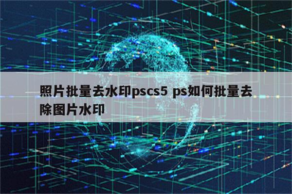 照片批量去水印pscs5 ps如何批量去除图片水印