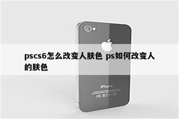 pscs6怎么改变人肤色 ps如何改变人的肤色